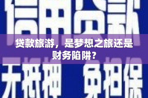 中卫贷款旅游，是梦想之旅还是财务陷阱？