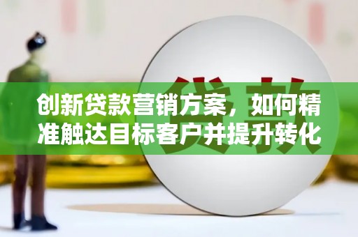 中卫创新贷款营销方案，如何精准触达目标客户并提升转化率
