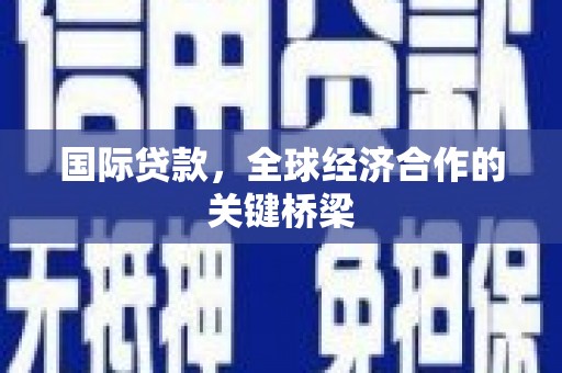 中卫国际贷款，全球经济合作的关键桥梁