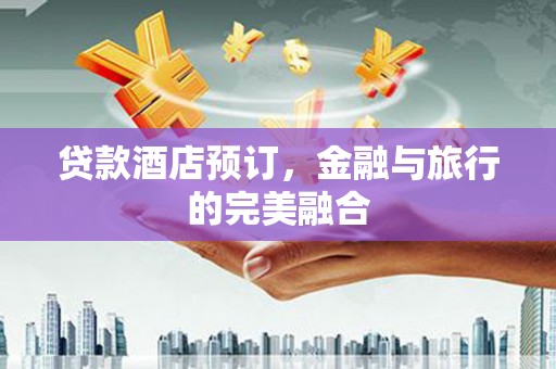 中卫贷款酒店预订，金融与旅行的完美融合