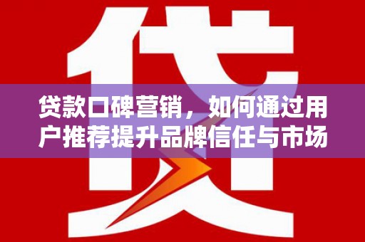 中卫贷款口碑营销，如何通过用户推荐提升品牌信任与市场份额
