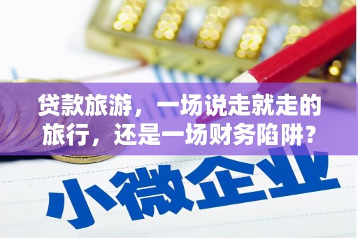 中卫贷款旅游，一场说走就走的旅行，还是一场财务陷阱？