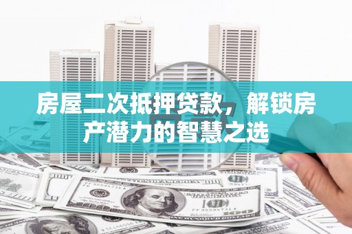 中卫房屋二次抵押贷款，解锁房产潜力的智慧之选