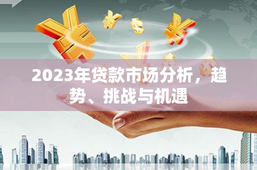 中卫2023年贷款市场分析，趋势、挑战与机遇
