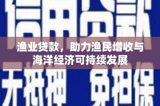 中卫渔业贷款，助力渔民增收与海洋经济可持续发展