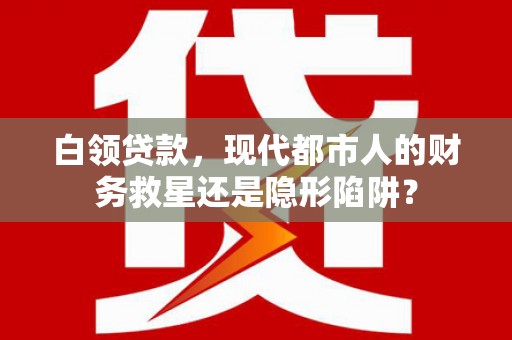 中卫白领贷款，现代都市人的财务救星还是隐形陷阱？