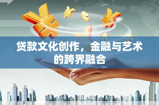中卫贷款文化创作，金融与艺术的跨界融合