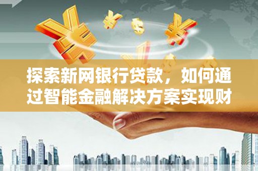 中卫探索新网银行贷款，如何通过智能金融解决方案实现财富增长