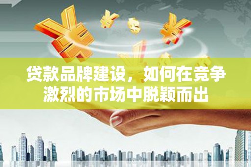 中卫贷款品牌建设，如何在竞争激烈的市场中脱颖而出