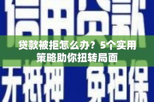 中卫贷款被拒怎么办？5个实用策略助你扭转局面