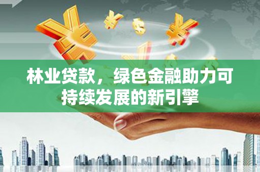 中卫林业贷款，绿色金融助力可持续发展的新引擎