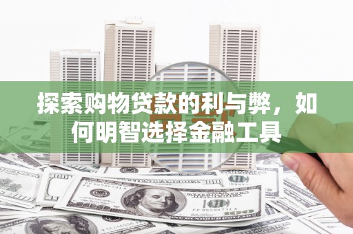 中卫探索购物贷款的利与弊，如何明智选择金融工具