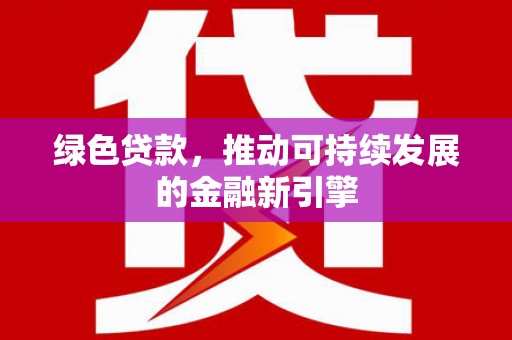 中卫绿色贷款，推动可持续发展的金融新引擎