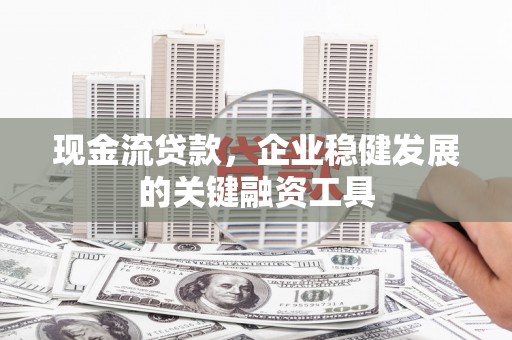 中卫现金流贷款，企业稳健发展的关键融资工具