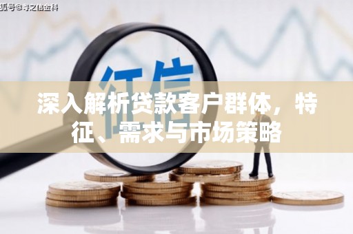中卫深入解析贷款客户群体，特征、需求与市场策略