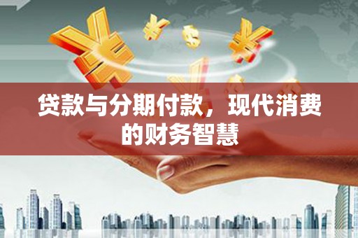 中卫贷款与分期付款，现代消费的财务智慧