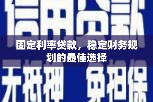 中卫固定利率贷款，稳定财务规划的最佳选择