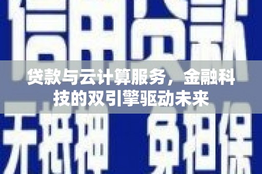 中卫贷款与云计算服务，金融科技的双引擎驱动未来