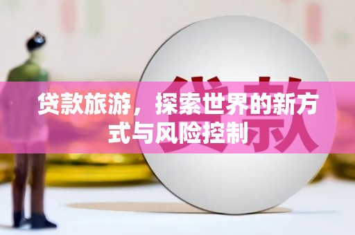 中卫贷款旅游，探索世界的新方式与风险控制