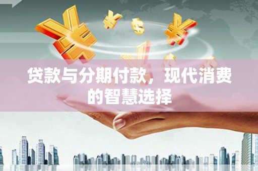 中卫贷款与分期付款，现代消费的智慧选择
