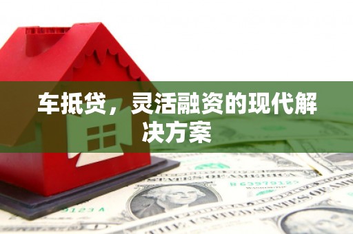 中卫车抵贷，灵活融资的现代解决方案