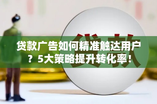 中卫贷款广告如何精准触达用户？5大策略提升转化率！