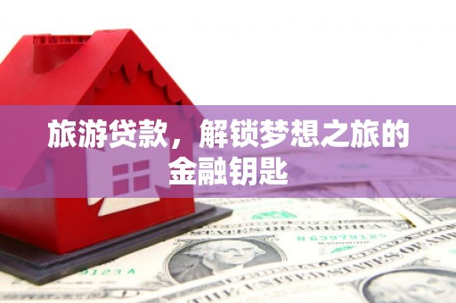 中卫旅游贷款，解锁梦想之旅的金融钥匙