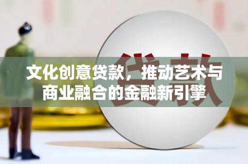 中卫文化创意贷款，推动艺术与商业融合的金融新引擎