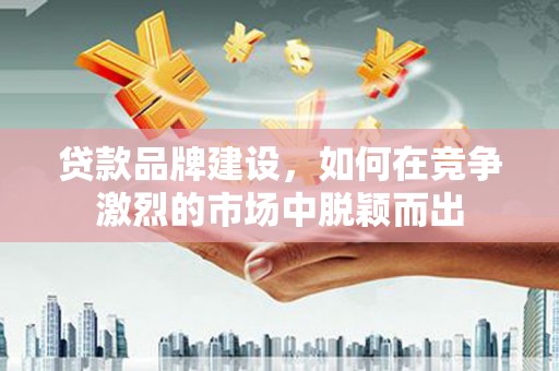 中卫贷款品牌建设，如何在竞争激烈的市场中脱颖而出