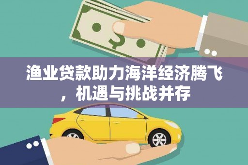 中卫渔业贷款助力海洋经济腾飞，机遇与挑战并存