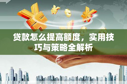 中卫贷款怎么提高额度，实用技巧与策略全解析