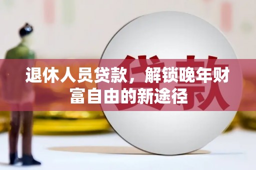中卫退休人员贷款，解锁晚年财富自由的新途径
