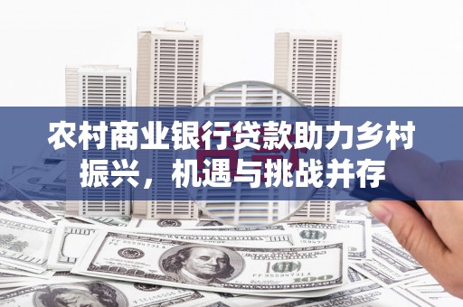 中卫农村商业银行贷款助力乡村振兴，机遇与挑战并存
