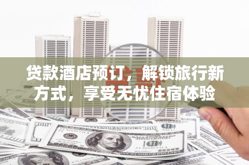 中卫贷款酒店预订，解锁旅行新方式，享受无忧住宿体验