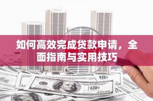 中卫如何高效完成贷款申请，全面指南与实用技巧