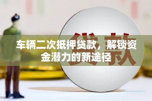 中卫车辆二次抵押贷款，解锁资金潜力的新途径