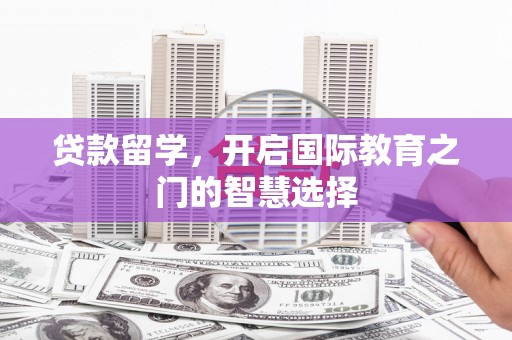 中卫贷款留学，开启国际教育之门的智慧选择