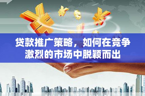 中卫贷款推广策略，如何在竞争激烈的市场中脱颖而出