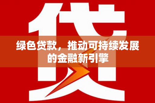 中卫绿色贷款，推动可持续发展的金融新引擎