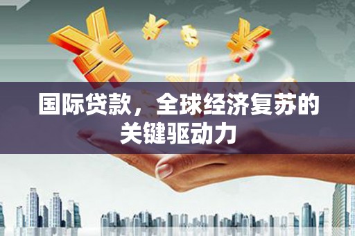 中卫国际贷款，全球经济复苏的关键驱动力