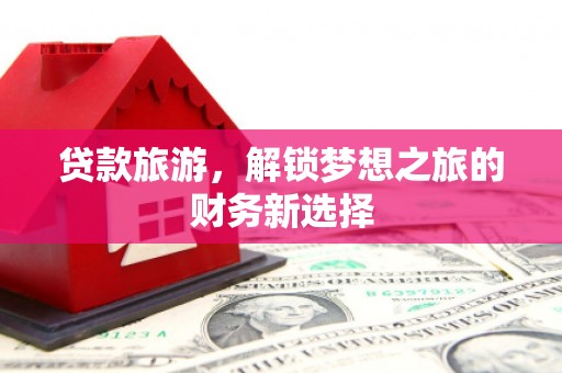 中卫贷款旅游，解锁梦想之旅的财务新选择