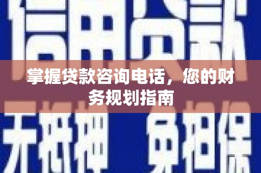 中卫掌握贷款咨询电话，您的财务规划指南