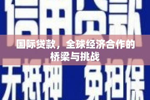 中卫国际贷款，全球经济合作的桥梁与挑战