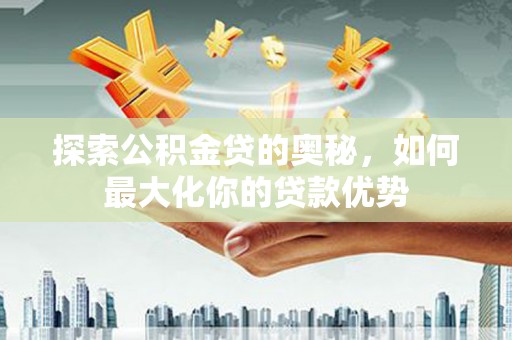 中卫探索公积金贷的奥秘，如何最大化你的贷款优势