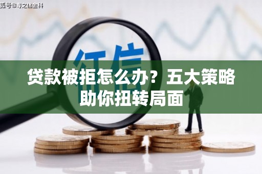 中卫贷款被拒怎么办？五大策略助你扭转局面