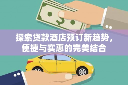 中卫探索贷款酒店预订新趋势，便捷与实惠的完美结合