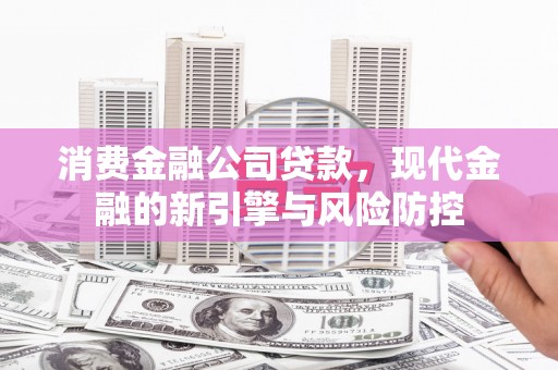 中卫消费金融公司贷款，现代金融的新引擎与风险防控
