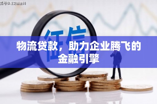 中卫物流贷款，助力企业腾飞的金融引擎