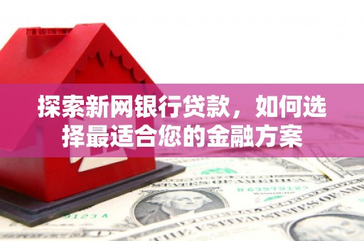 中卫探索新网银行贷款，如何选择最适合您的金融方案
