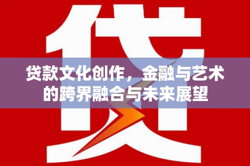 中卫贷款文化创作，金融与艺术的跨界融合与未来展望